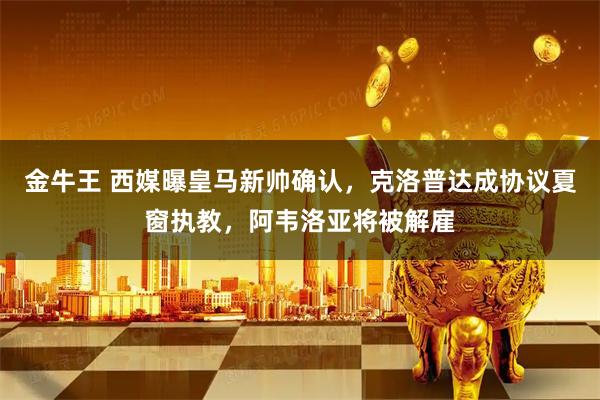 金牛王 西媒曝皇马新帅确认，克洛普达成协议夏窗执教，阿韦洛亚将被解雇
