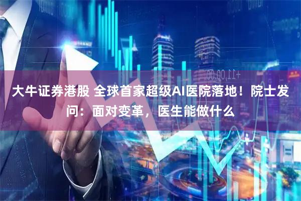 大牛证券港股 全球首家超级AI医院落地！院士发问：面对变革，医生能做什么