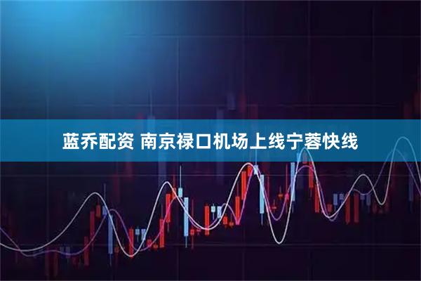 蓝乔配资 南京禄口机场上线宁蓉快线