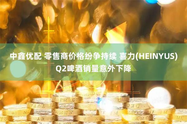 中鑫优配 零售商价格纷争持续 喜力(HEINYUS)Q2啤酒销量意外下降
