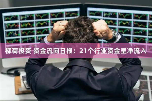 柳荷投资 资金流向日报：21个行业资金呈净流入