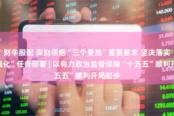 财牛股配 深刻领悟“三个更加”重要要求 坚决落实“六个强化”任务部署 | 以有力政治监督保障“十五五”顺利开局起步