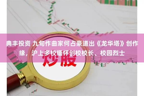 典丰投资 九旬作曲家何占豪道出《龙华塔》创作缘，沪上多校缅怀创校校长、校园烈士