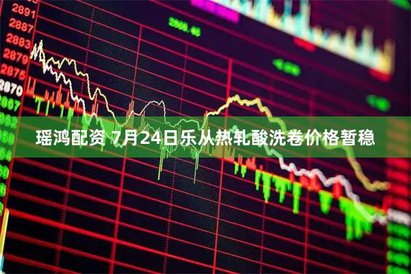 瑶鸿配资 7月24日乐从热轧酸洗卷价格暂稳