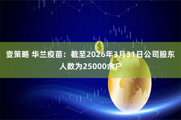 壹策略 华兰疫苗：截至2026年3月31日公司股东人数为25000余户