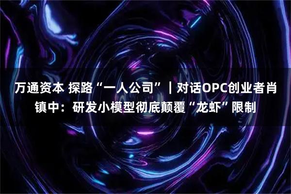 万通资本 探路“一人公司”｜对话OPC创业者肖镇中：研发小模型彻底颠覆“龙虾”限制