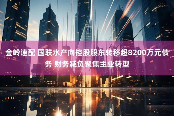 金岭速配 国联水产向控股股东转移超8200万元债务 财务减负聚焦主业转型