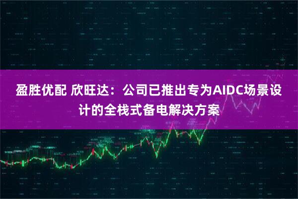 盈胜优配 欣旺达：公司已推出专为AIDC场景设计的全栈式备电解决方案