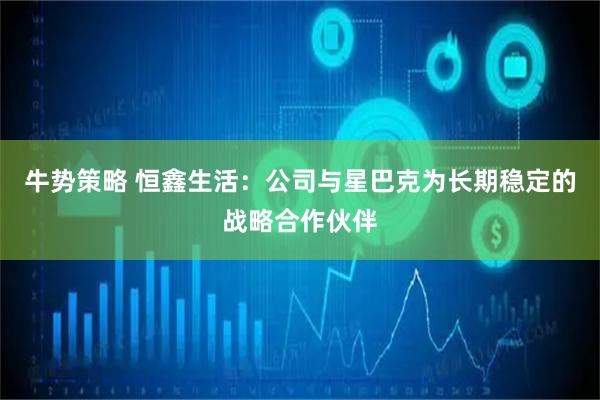 牛势策略 恒鑫生活：公司与星巴克为长期稳定的战略合作伙伴