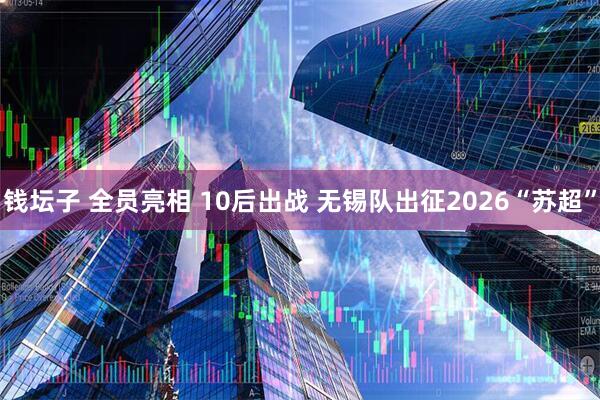 钱坛子 全员亮相 10后出战 无锡队出征2026“苏超”