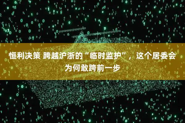恒利决策 跨越沪浙的“临时监护”，这个居委会为何敢跨前一步