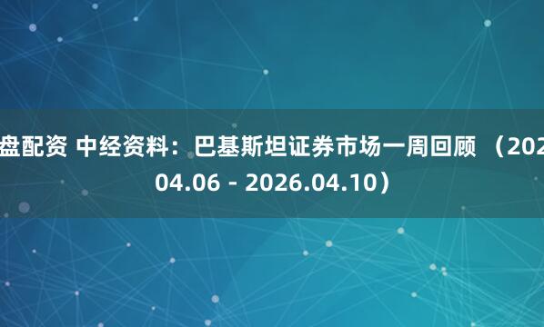 财盘配资 中经资料：巴基斯坦证券市场一周回顾 （2026.04.06 - 2026.04.10）