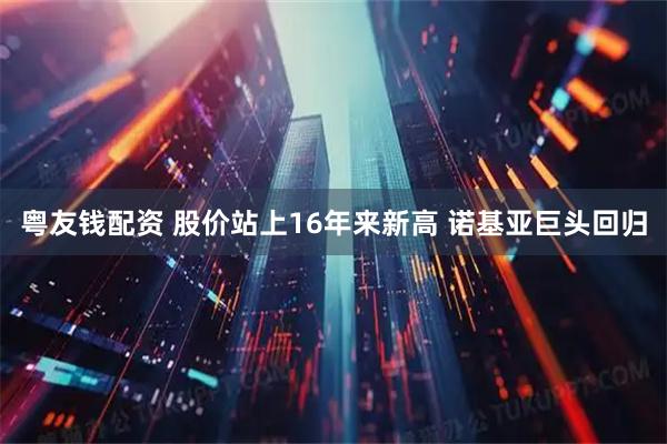粤友钱配资 股价站上16年来新高 诺基亚巨头回归