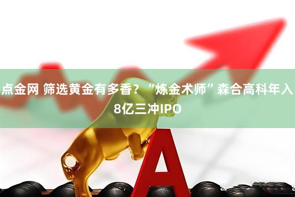 点金网 筛选黄金有多香？“炼金术师”森合高科年入8亿三冲IPO