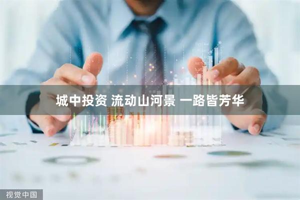 城中投资 流动山河景 一路皆芳华