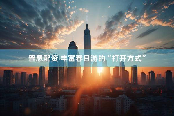 普患配资 丰富春日游的“打开方式”