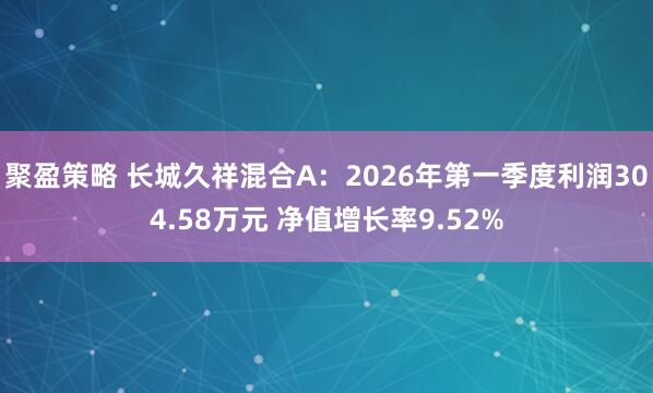 聚盈策略 长城久祥混合A：2026年第一季度利润304.58万元 净值增长率9.52%